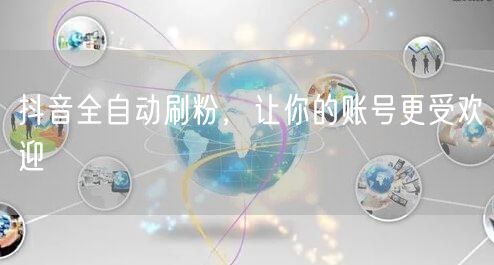 抖音全自动刷粉，让你的账号更受欢迎