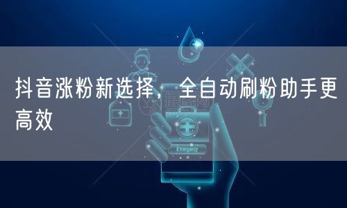 抖音涨粉新选择，全自动刷粉助手更高效