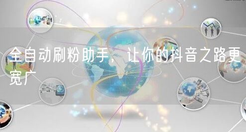 全自动刷粉助手，让你的抖音之路更宽广