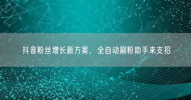 抖音粉丝增长新方案，全自动刷粉助手来支招