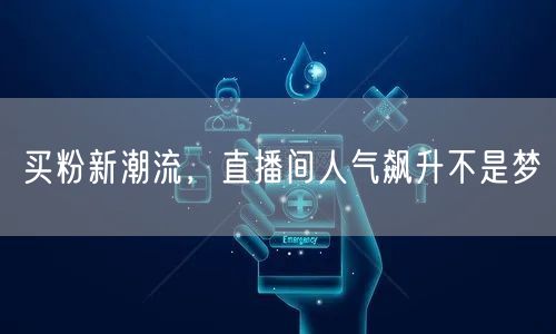 买粉新潮流，直播间人气飙升不是梦