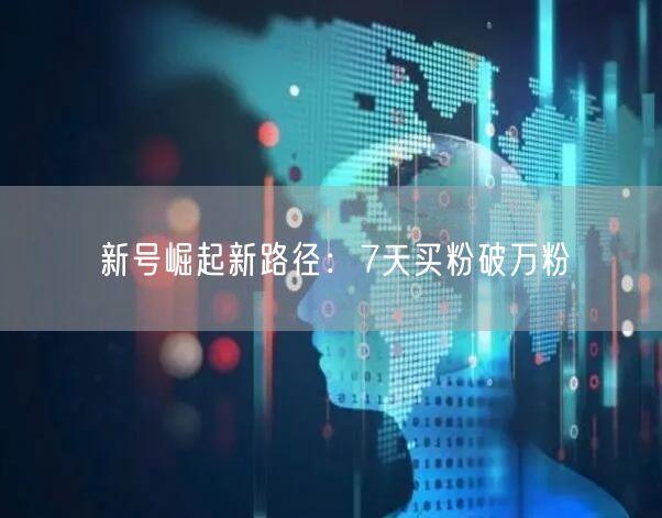 新号崛起新路径：7天买粉破万粉