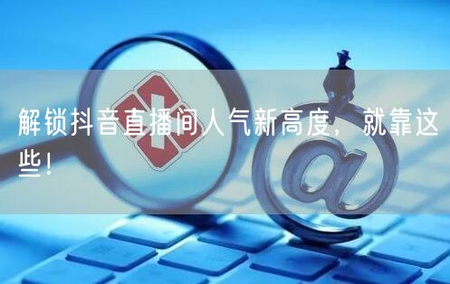 解锁抖音直播间人气新高度，就靠这些！