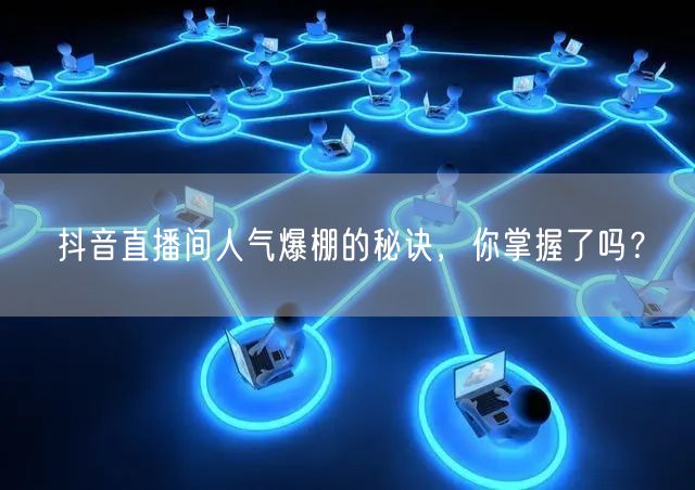抖音直播间人气爆棚的秘诀，你掌握了吗？