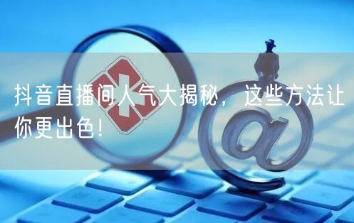抖音直播间人气大揭秘，这些方法让你更出色！