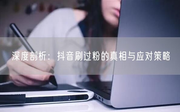深度剖析：抖音刷过粉的真相与应对策略