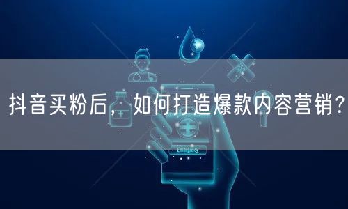 抖音买粉后，如何打造爆款内容营销？
