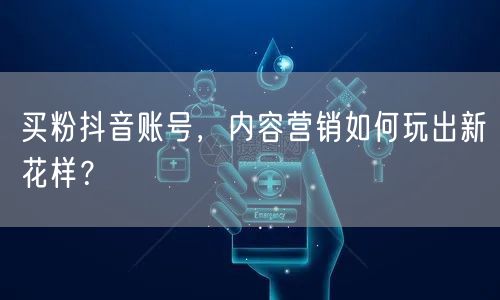 买粉抖音账号，内容营销如何玩出新花样？