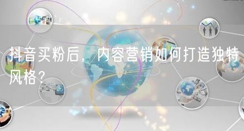 抖音买粉后，内容营销如何打造独特风格？