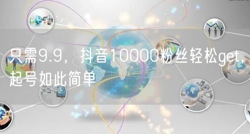 只需9.9，抖音10000粉丝轻松get，起号如此简单