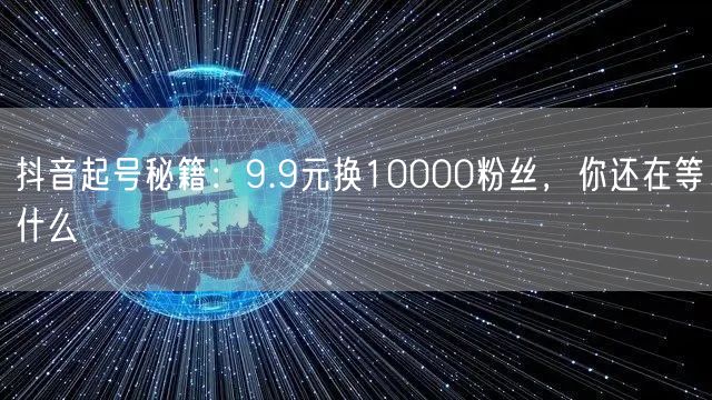 抖音起号秘籍：9.9元换10000粉丝，你还在等什么