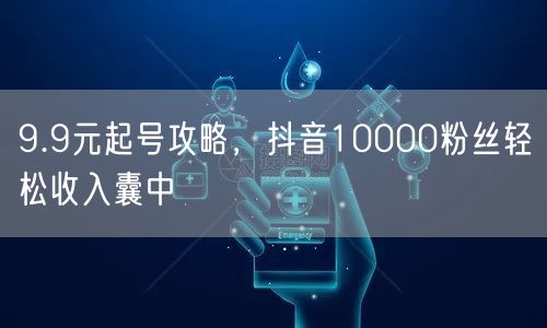 9.9元起号攻略，抖音10000粉丝轻松收入囊中
