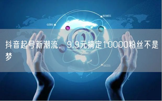 抖音起号新潮流，9.9元搞定10000粉丝不是梦
