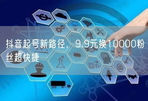 抖音起号新路径，9.9元换10000粉丝超快捷