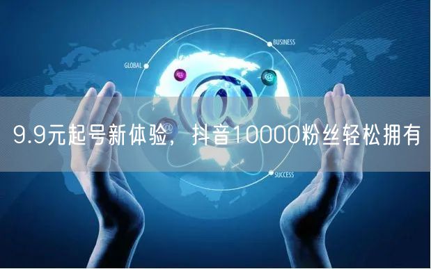 9.9元起号新体验，抖音10000粉丝轻松拥有