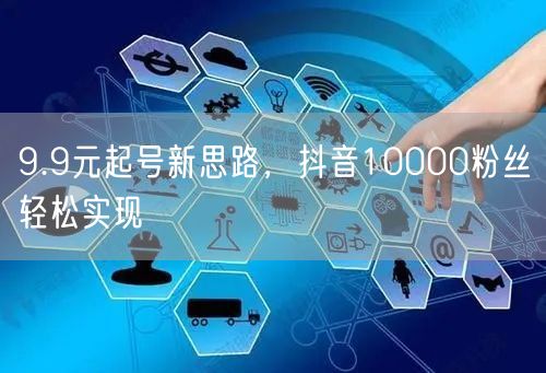 9.9元起号新思路，抖音10000粉丝轻松实现