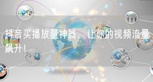 抖音买播放量神器，让你的视频流量飙升！