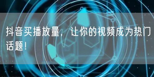 抖音买播放量，让你的视频成为热门话题！