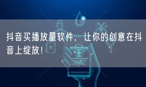 抖音买播放量软件，让你的创意在抖音上绽放！
