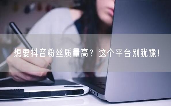 想要抖音粉丝质量高？这个平台别犹豫！