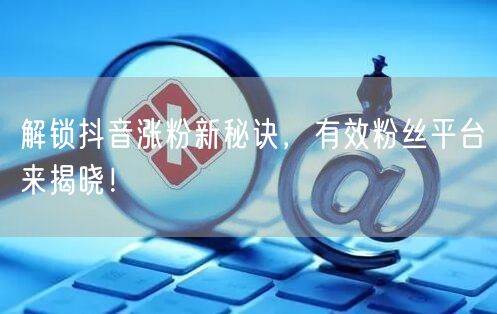解锁抖音涨粉新秘诀，有效粉丝平台来揭晓！