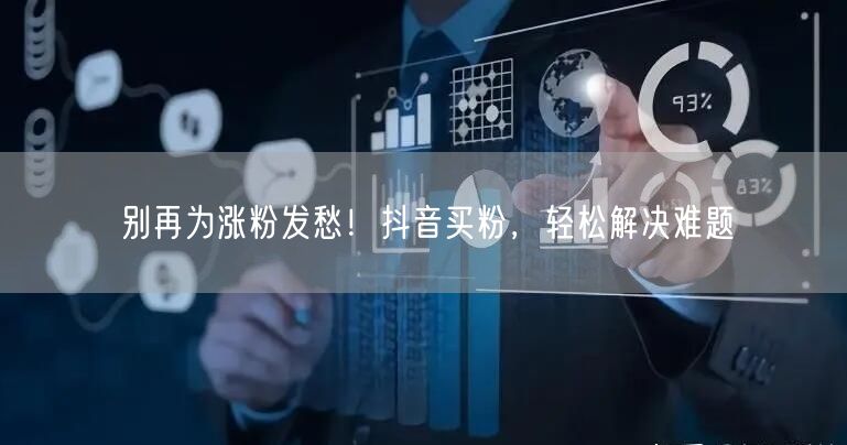 别再为涨粉发愁！抖音买粉，轻松解决难题