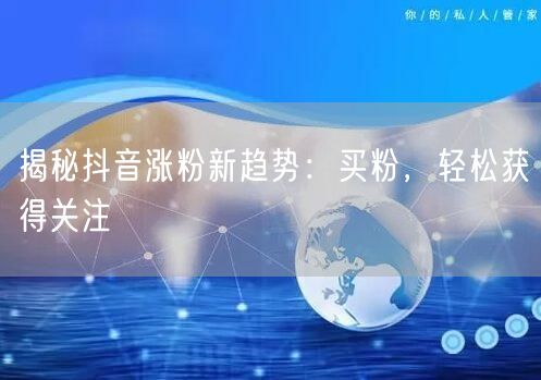 揭秘抖音涨粉新趋势：买粉，轻松获得关注