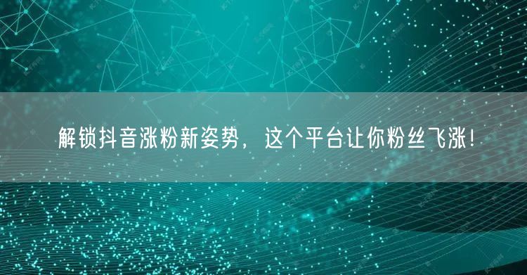 解锁抖音涨粉新姿势，这个平台让你粉丝飞涨！