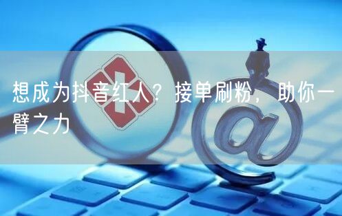 想成为抖音红人？接单刷粉，助你一臂之力