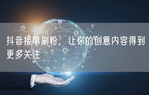 抖音接单刷粉，让你的创意内容得到更多关注
