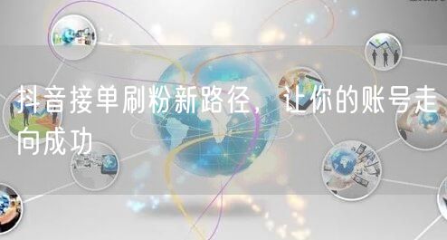 抖音接单刷粉新路径，让你的账号走向成功