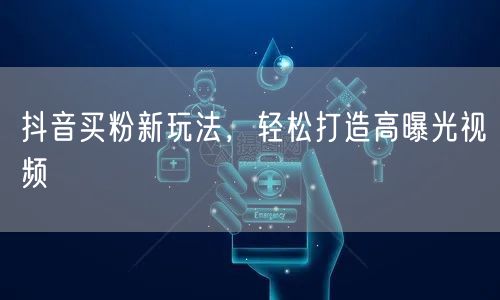 抖音买粉新玩法，轻松打造高曝光视频