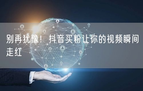 别再犹豫！抖音买粉让你的视频瞬间走红