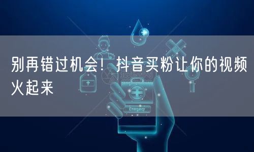 别再错过机会！抖音买粉让你的视频火起来