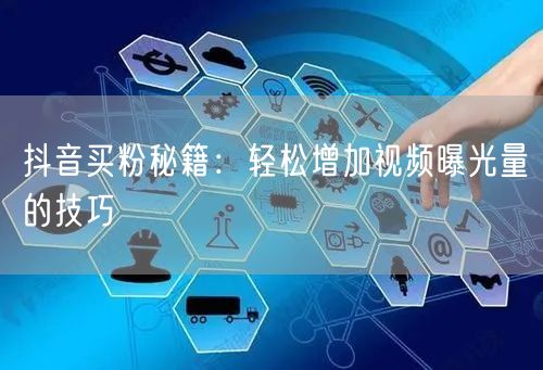 抖音买粉秘籍：轻松增加视频曝光量的技巧