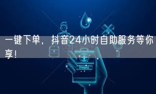一键下单，抖音24小时自助服务等你享！