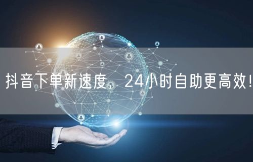 抖音下单新速度，24小时自助更高效！