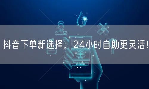抖音下单新选择，24小时自助更灵活！