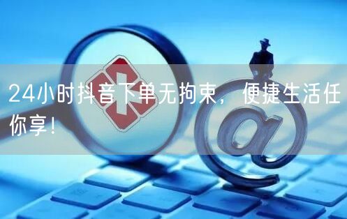 24小时抖音下单无拘束，便捷生活任你享！