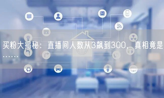 买粉大揭秘：直播间人数从3飙到300，真相竟是……