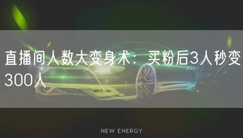 直播间人数大变身术：买粉后3人秒变300人