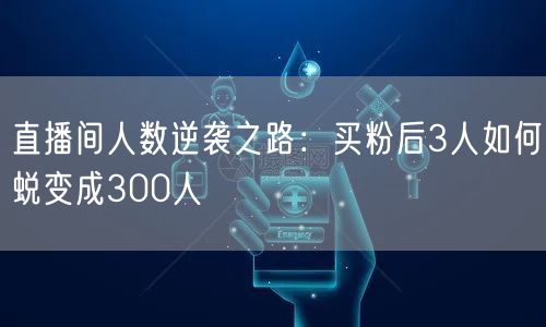 直播间人数逆袭之路：买粉后3人如何蜕变成300人