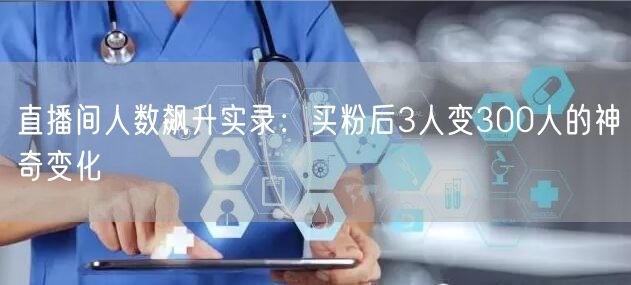 直播间人数飙升实录：买粉后3人变300人的神奇变化