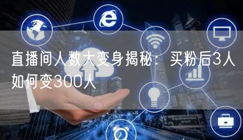 直播间人数大变身揭秘：买粉后3人如何变300人