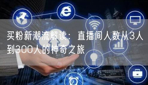 买粉新潮流解读：直播间人数从3人到300人的神奇之旅