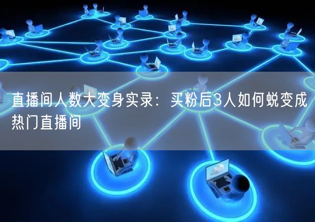 直播间人数大变身实录：买粉后3人如何蜕变成热门直播间