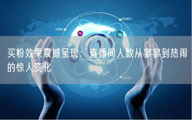 买粉效果震撼呈现：直播间人数从寥寥到热闹的惊人变化