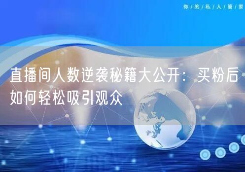 直播间人数逆袭秘籍大公开：买粉后如何轻松吸引观众