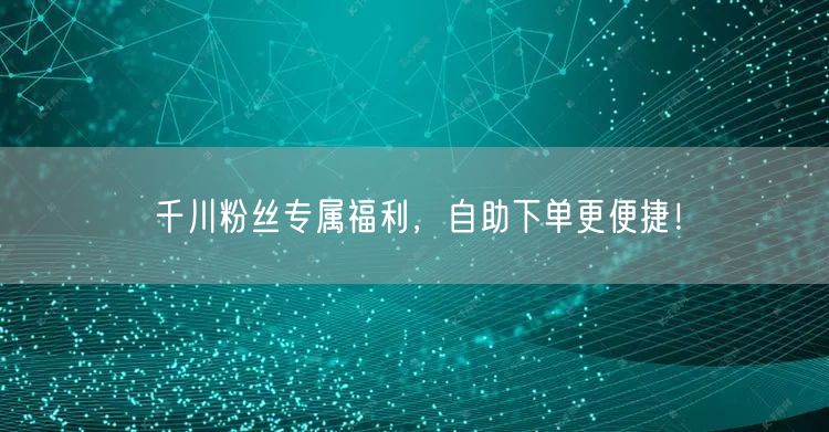 千川粉丝专属福利，自助下单更便捷！