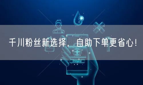 千川粉丝新选择，自助下单更省心！
